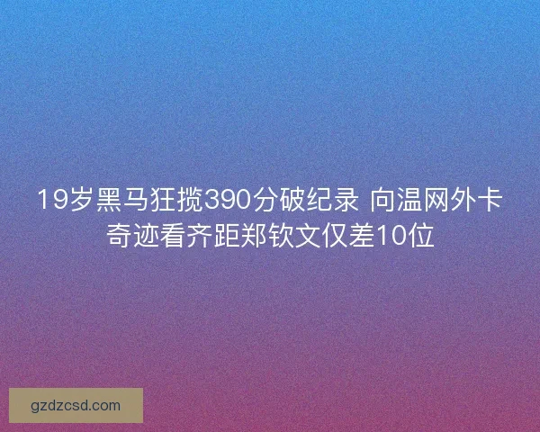 19岁黑马狂揽390分破纪录 向温网外卡奇迹看齐距郑钦文仅差10位 19岁黑马狂揽390分破纪录 向温网外卡奇迹看齐距郑钦文仅差10位