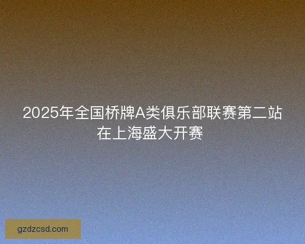 2025年全国桥牌A类俱乐部联赛第二站在上海盛大开赛 