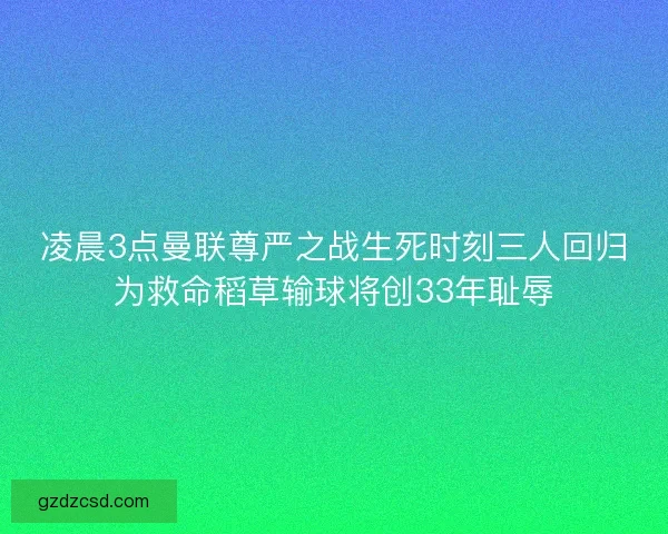 凌晨3点曼联尊严之战生死时刻三人回归为救命稻草输球将创33年耻辱