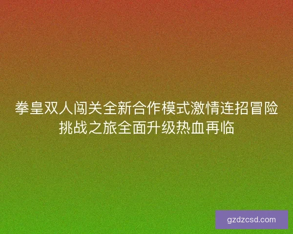 拳皇双人闯关全新合作模式激情连招冒险挑战之旅全面升级热血再临