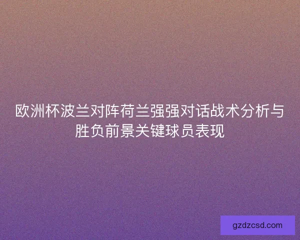 欧洲杯波兰对阵荷兰强强对话战术分析与胜负前景关键球员表现