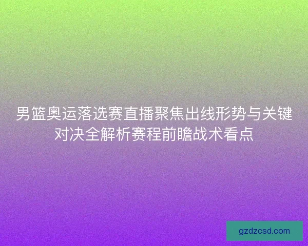 男篮奥运落选赛直播聚焦出线形势与关键对决全解析赛程前瞻战术看点