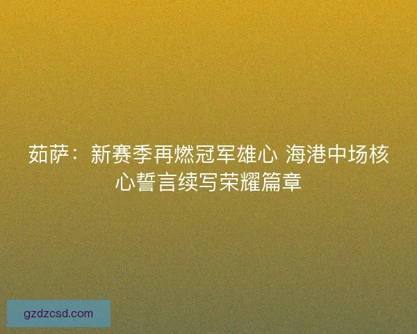 茹萨：新赛季再燃冠军雄心 海港中场核心誓言续写荣耀篇章
