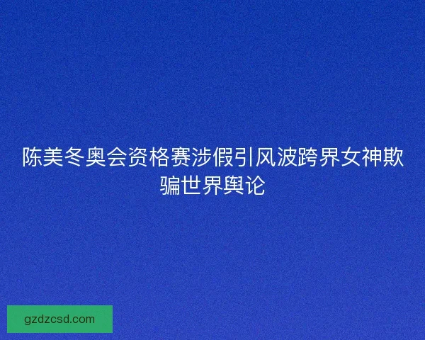 陈美冬奥会资格赛涉假引风波跨界女神欺骗世界舆论 陈美冬奥会资格赛涉假引风波跨界女神欺骗世界舆论