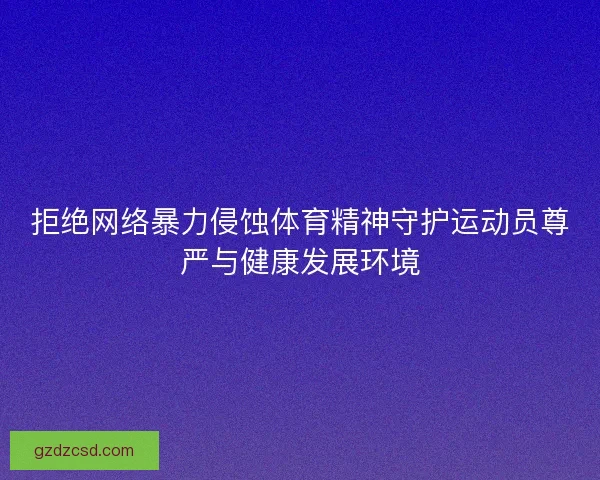 拒绝网络暴力侵蚀体育精神守护运动员尊严与健康发展环境 拒绝网络暴力侵蚀体育精神守护运动员尊严与健康发展环境
