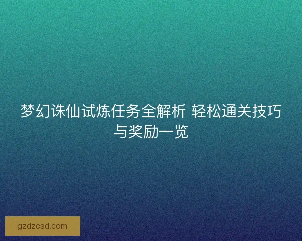 梦幻诛仙试炼任务全解析 轻松通关技巧与奖励一览 梦幻诛仙试炼任务全解析 轻松通关技巧与奖励一览
