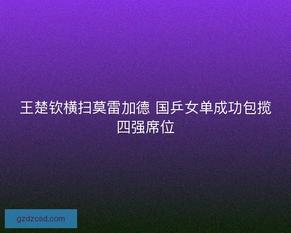王楚钦横扫莫雷加德 国乒女单成功包揽四强席位 王楚钦横扫莫雷加德 国乒女单成功包揽四强席位