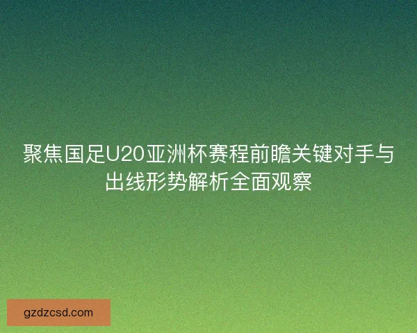 聚焦国足U20亚洲杯赛程前瞻关键对手与出线形势解析全面观察