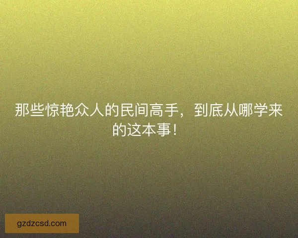 那些惊艳众人的民间高手，到底从哪学来的这本事！