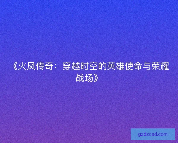 《火凤传奇：穿越时空的英雄使命与荣耀战场》