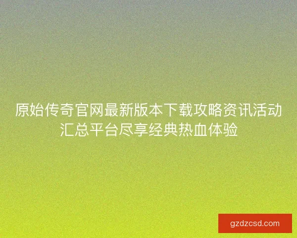 原始传奇官网最新版本下载攻略资讯活动汇总平台尽享经典热血体验
