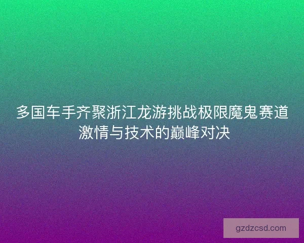 多国车手齐聚浙江龙游挑战极限魔鬼赛道 激情与技术的巅峰对决 多国车手齐聚浙江龙游挑战极限魔鬼赛道 激情与技术的巅峰对决