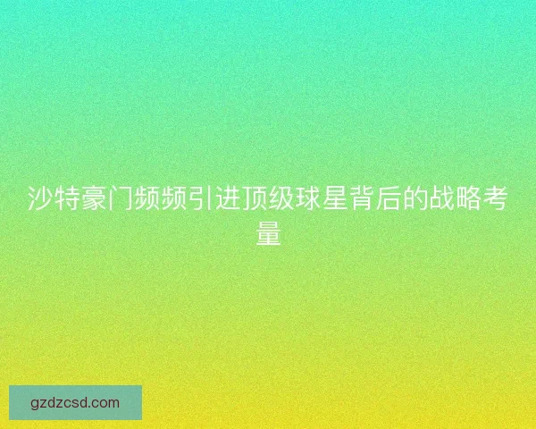 沙特豪门频频引进顶级球星背后的战略考量 沙特豪门频频引进顶级球星背后的战略考量