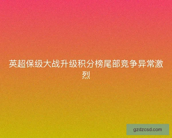 英超保级大战升级积分榜尾部竞争异常激烈 英超保级大战升级积分榜尾部竞争异常激烈