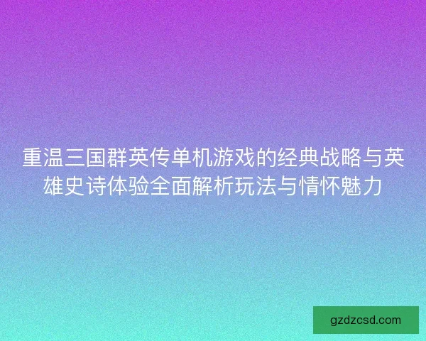 重温三国群英传单机游戏的经典战略与英雄史诗体验全面解析玩法与情怀魅力 重温三国群英传单机游戏的经典战略与英雄史诗体验全面解析玩法与情怀魅力