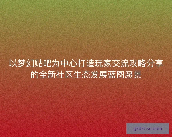 以梦幻贴吧为中心打造玩家交流攻略分享的全新社区生态发展蓝图愿景 以梦幻贴吧为中心打造玩家交流攻略分享的全新社区生态发展蓝图愿景
