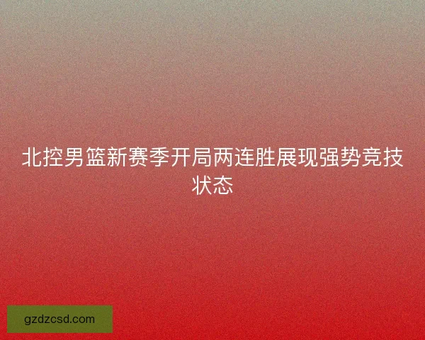 北控男篮新赛季开局两连胜展现强势竞技状态