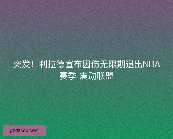 突发！利拉德宣布因伤无限期退出NBA赛季 震动联盟