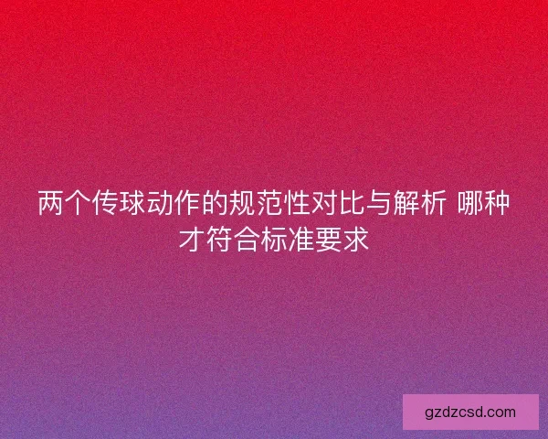 两个传球动作的规范性对比与解析 哪种才符合标准要求