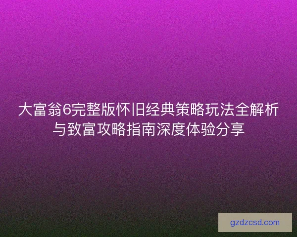 大富翁6完整版怀旧经典策略玩法全解析与致富攻略指南深度体验分享