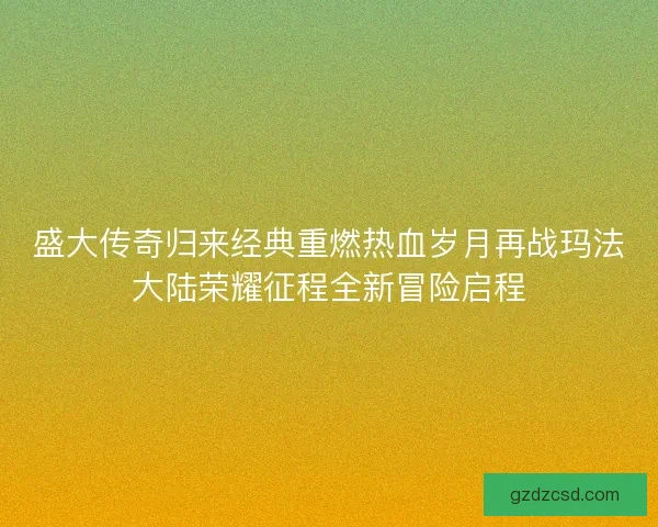 盛大传奇归来经典重燃热血岁月再战玛法大陆荣耀征程全新冒险启程
