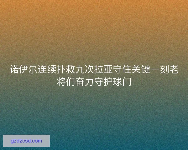 诺伊尔连续扑救九次拉亚守住关键一刻老将们奋力守护球门