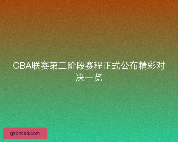 CBA联赛第二阶段赛程正式公布精彩对决一览 CBA联赛第二阶段赛程正式公布精彩对决一览
