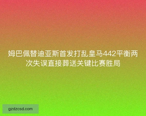 姆巴佩替迪亚斯首发打乱皇马442平衡两次失误直接葬送关键比赛胜局