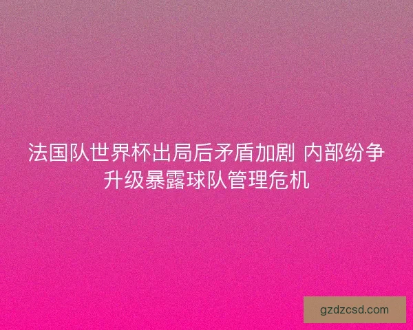 法国队世界杯出局后矛盾加剧 内部纷争升级暴露球队管理危机