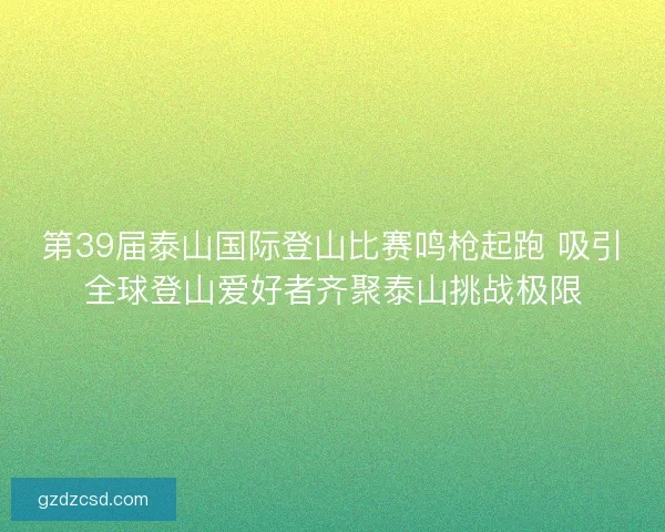 第39届泰山国际登山比赛鸣枪起跑 吸引全球登山爱好者齐聚泰山挑战极限