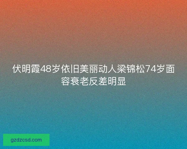 伏明霞48岁依旧美丽动人梁锦松74岁面容衰老反差明显