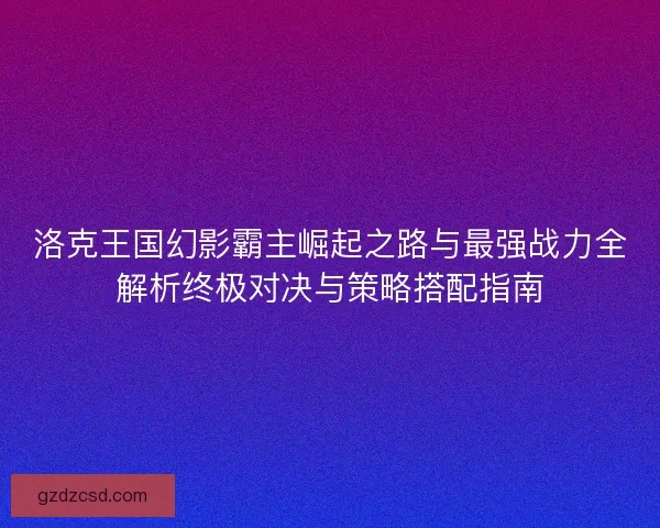 洛克王国幻影霸主崛起之路与最强战力全解析终极对决与策略搭配指南 洛克王国幻影霸主崛起之路与最强战力全解析终极对决与策略搭配指南