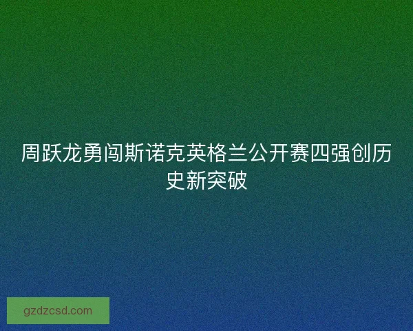 周跃龙勇闯斯诺克英格兰公开赛四强创历史新突破 周跃龙勇闯斯诺克英格兰公开赛四强创历史新突破