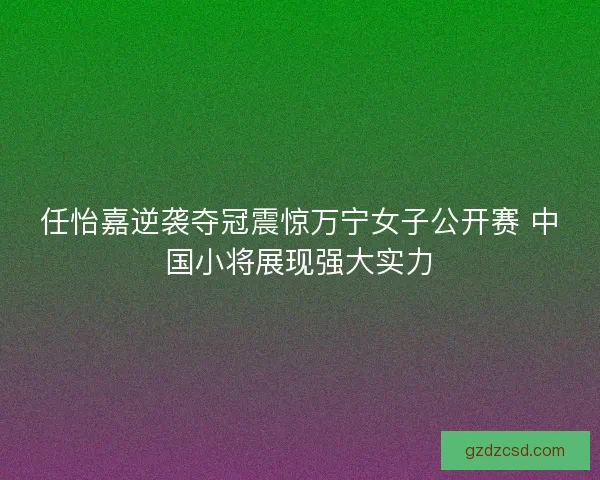 任怡嘉逆袭夺冠震惊万宁女子公开赛 中国小将展现强大实力