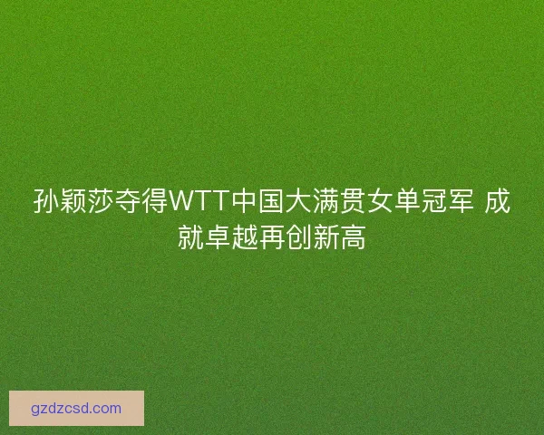 孙颖莎夺得WTT中国大满贯女单冠军 成就卓越再创新高 孙颖莎夺得WTT中国大满贯女单冠军 成就卓越再创新高