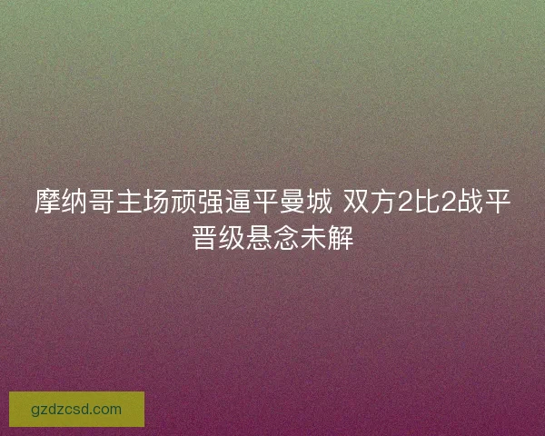 摩纳哥主场顽强逼平曼城 双方2比2战平晋级悬念未解 摩纳哥主场顽强逼平曼城 双方2比2战平晋级悬念未解