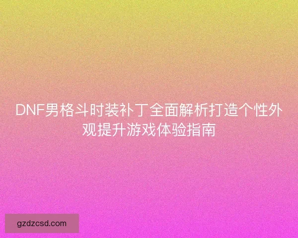 DNF男格斗时装补丁全面解析打造个性外观提升游戏体验指南 DNF男格斗时装补丁全面解析打造个性外观提升游戏体验指南