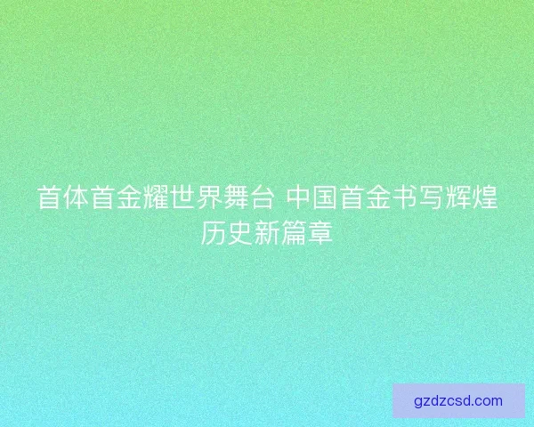 首体首金耀世界舞台 中国首金书写辉煌历史新篇章 首体首金耀世界舞台 中国首金书写辉煌历史新篇章