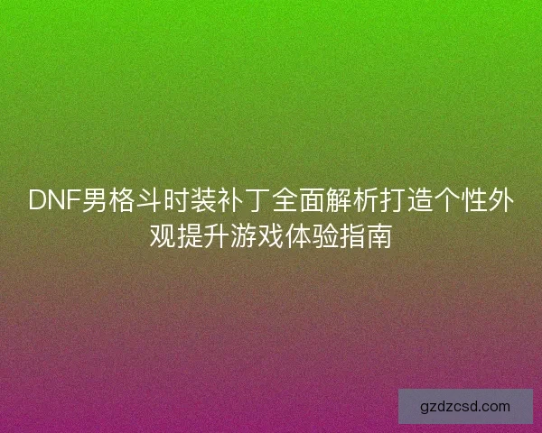 DNF男格斗时装补丁全面解析打造个性外观提升游戏体验指南 DNF男格斗时装补丁全面解析打造个性外观提升游戏体验指南